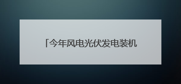 今年风电光伏发电装机预计新增2.8亿千瓦