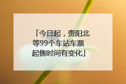 今日起，贵阳北等99个车站车票起售时间有变化