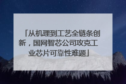 从机理到工艺全链条创新，国网智芯公司攻克工业芯片可靠性难题
