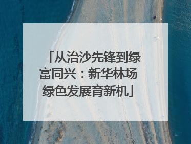 从治沙先锋到绿富同兴：新华林场绿色发展育新机