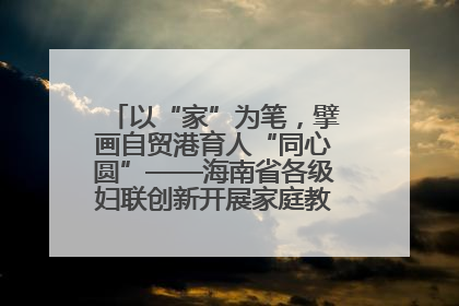 以“家”为笔，擘画自贸港育人“同心圆”——海南省各级妇联创新开展家庭教育宣传周活动