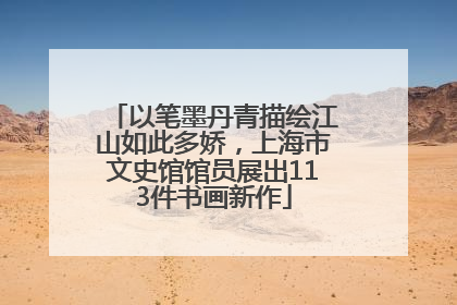 以笔墨丹青描绘江山如此多娇，上海市文史馆馆员展出113件书画新作