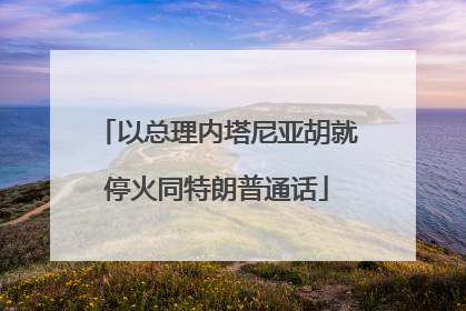 以总理内塔尼亚胡就停火同特朗普通话