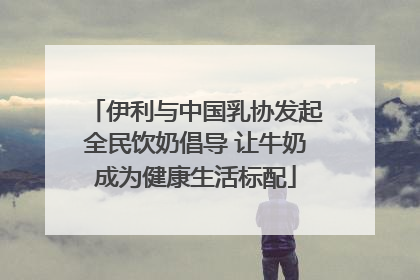 伊利与中国乳协发起全民饮奶倡导 让牛奶成为健康生活标配