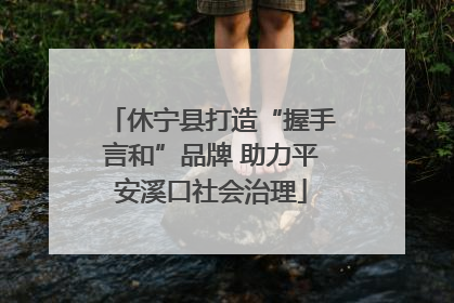 休宁县打造“握手言和”品牌 助力平安溪口社会治理