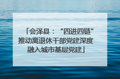 会泽县：“四进四链”推动离退休干部党建深度融入城市基层党建