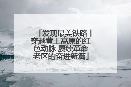 发现最美铁路丨穿越黄土高原的红色动脉 赓续革命老区的奋进新篇