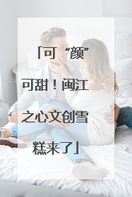 可“颜”可甜！闽江之心文创雪糕来了
