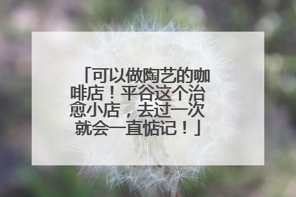 可以做陶艺的咖啡店！平谷这个治愈小店，去过一次就会一直惦记！