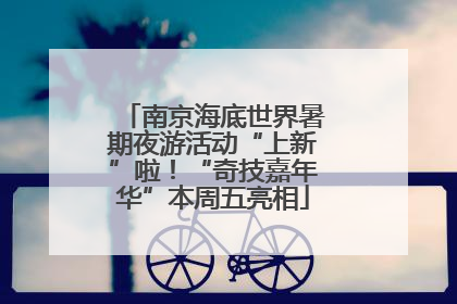 南京海底世界暑期夜游活动“上新”啦！“奇技嘉年华”本周五亮相