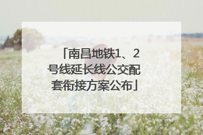 南昌地铁1、2号线延长线公交配套衔接方案公布