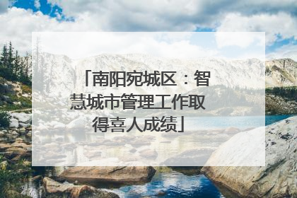 南阳宛城区：智慧城市管理工作取得喜人成绩