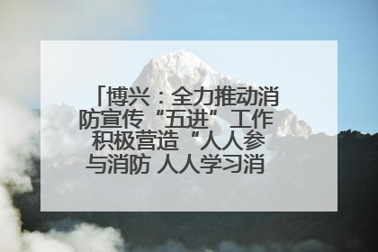 博兴：全力推动消防宣传“五进”工作 积极营造“人人参与消防 人人学习消防”的良好氛围