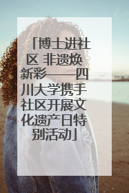 博士进社区 非遗焕新彩——四川大学携手社区开展文化遗产日特别活动