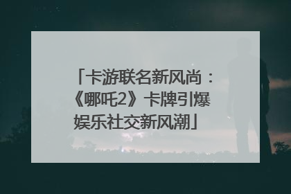 卡游联名新风尚：《哪吒2》卡牌引爆娱乐社交新风潮