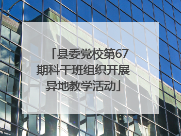 县委党校第67期科干班组织开展异地教学活动