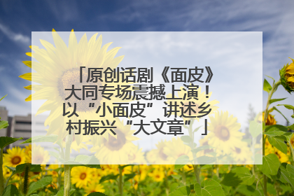 原创话剧《面皮》大同专场震撼上演！以“小面皮”讲述乡村振兴“大文章”
