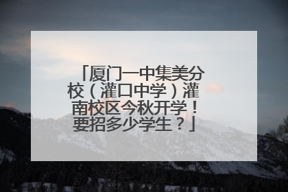 厦门一中集美分校（灌口中学）灌南校区今秋开学！要招多少学生？