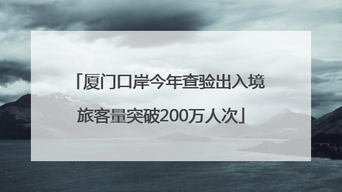 厦门口岸今年查验出入境旅客量突破200万人次