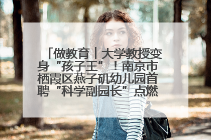 做教育︱大学教授变身“孩子王”！南京市栖霞区燕子矶幼儿园首聘“科学副园长”点燃萌娃科学梦