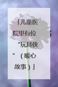 儿童医院里有位“玩具侠”（暖心故事）