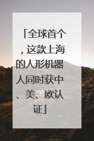 全球首个，这款上海的人形机器人同时获中、美、欧认证