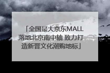 全国最大京东MALL落地北京南中轴 致力打造新晋文化潮购地标