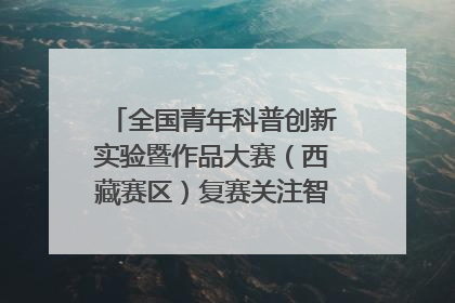 全国青年科普创新实验暨作品大赛（西藏赛区）复赛关注智慧环保等主题