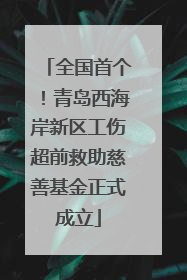 全国首个！青岛西海岸新区工伤超前救助慈善基金正式成立