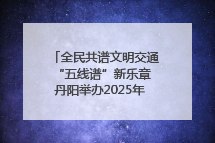 全民共谱文明交通“五线谱”新乐章 丹阳举办2025年“文明交通 同心同行”主题宣传活动
