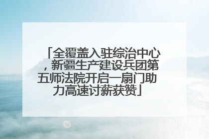 全覆盖入驻综治中心，新疆生产建设兵团第五师法院开启一扇门助力高速讨薪获赞