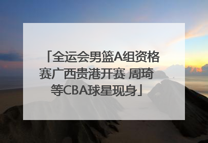 全运会男篮A组资格赛广西贵港开赛 周琦等CBA球星现身