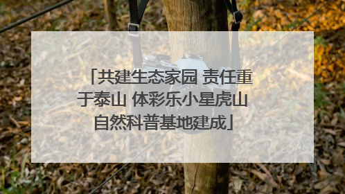 共建生态家园 责任重于泰山 体彩乐小星虎山自然科普基地建成