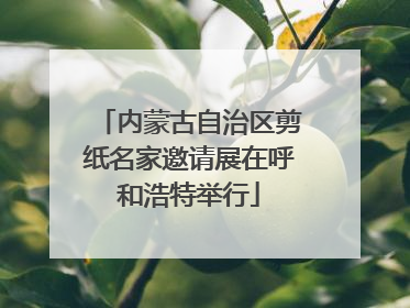 内蒙古自治区剪纸名家邀请展在呼和浩特举行