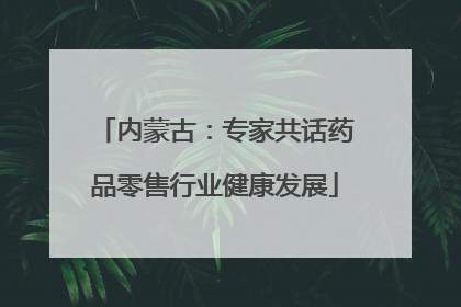 内蒙古：专家共话药品零售行业健康发展