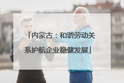 内蒙古：和谐劳动关系护航企业稳健发展
