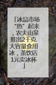 冰品市场“热”起来，农夫山泉推出2千克大容量食用冰，茶饮店1元卖冰杯