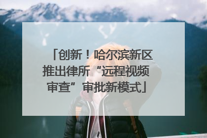 创新！哈尔滨新区推出律所“远程视频审查”审批新模式