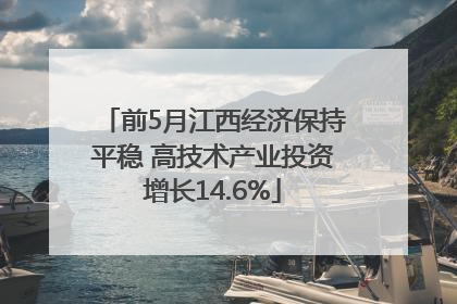 前5月江西经济保持平稳 高技术产业投资增长14.6%