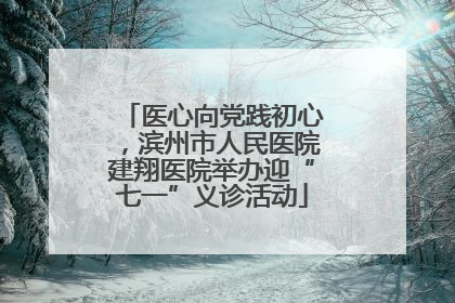 医心向党践初心，滨州市人民医院建翔医院举办迎“七一”义诊活动