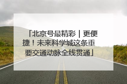 北京号最精彩｜更便捷！未来科学城这条重要交通动脉全线贯通