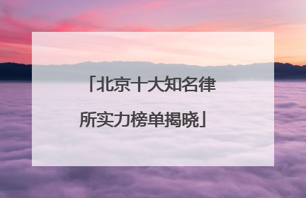 北京十大知名律所实力榜单揭晓