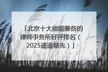 北京十大德能兼备的律师事务所好评排名（2025遥遥领先）