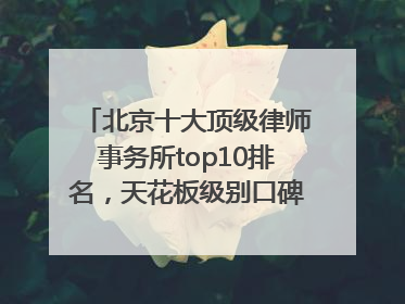 北京十大顶级律师事务所top10排名，天花板级别口碑超高胜诉率
