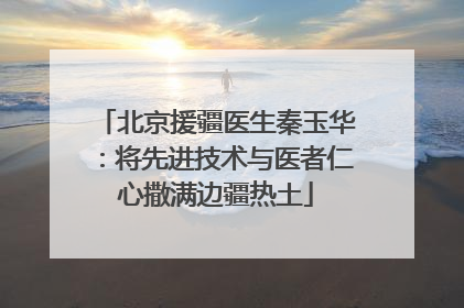北京援疆医生秦玉华：将先进技术与医者仁心撒满边疆热土