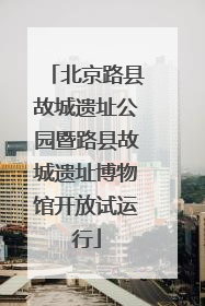 北京路县故城遗址公园暨路县故城遗址博物馆开放试运行
