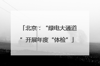 北京：“绿电大通道”开展年度“体检”