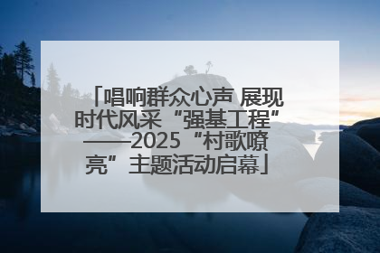 唱响群众心声 展现时代风采“强基工程”——2025“村歌嘹亮”主题活动启幕