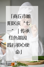 商丘市睢阳区庆“七一”｜传承红色基因 践行初心使命