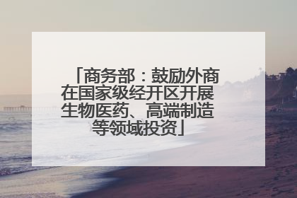 商务部：鼓励外商在国家级经开区开展生物医药、高端制造等领域投资
